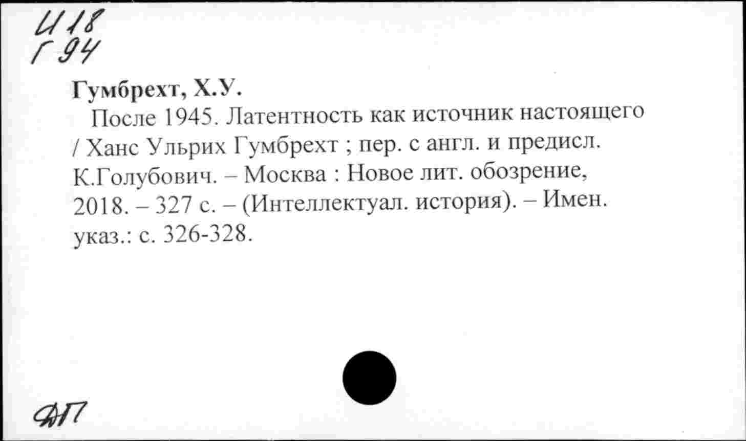 ﻿Гумбрехт, Х.У.
После 1945. Латентность как источник настоящего / Ханс Ульрих Гумбрехт ; пер. с англ, и предисл. К.Голубович. — Москва : Новое лит. обозрение, 2018. - 327 с. - (Интеллектуал, история). - Имен, указ.: с. 326-328.